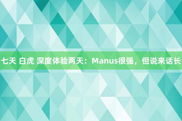 七天 白虎 深度体验两天：Manus很强，但说来话长