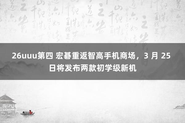 26uuu第四 宏碁重返智高手机商场，3 月 25 日将发布两款初学级新机