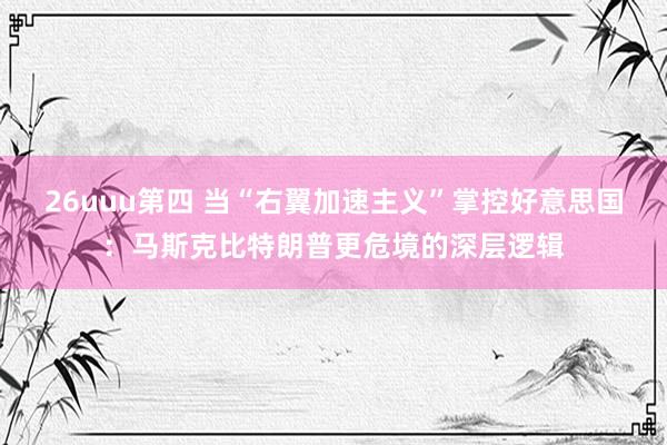 26uuu第四 当“右翼加速主义”掌控好意思国：马斯克比特朗普更危境的深层逻辑