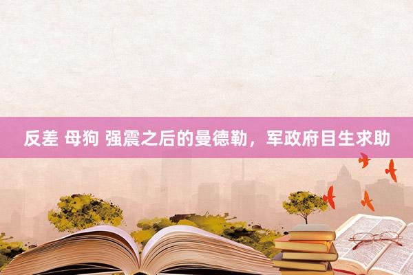 反差 母狗 强震之后的曼德勒，军政府目生求助